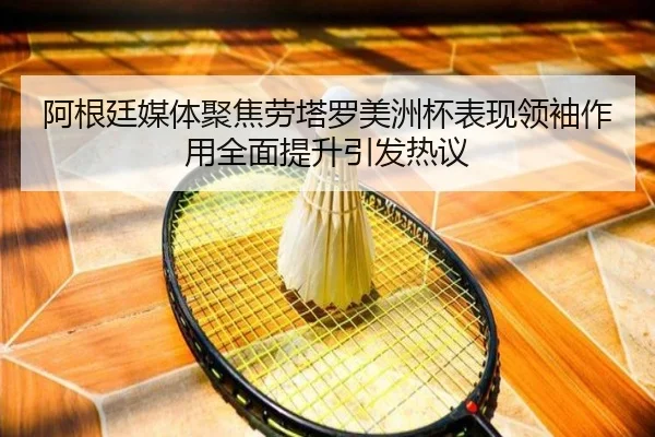 阿根廷媒体聚焦劳塔罗美洲杯表现领袖作用全面提升引发热议