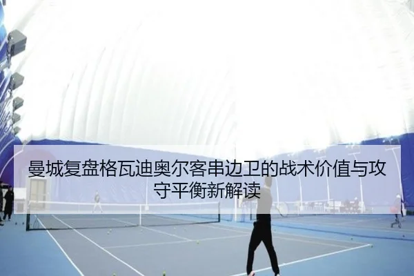 曼城复盘格瓦迪奥尔客串边卫的战术价值与攻守平衡新解读