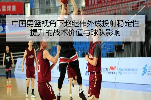 中国男篮视角下赵继伟外线投射稳定性提升的战术价值与球队影响