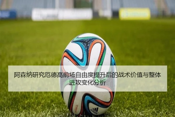 阿森纳研究厄德高前场自由度提升后的战术价值与整体进攻变化分析