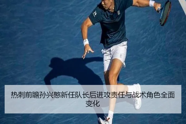 热刺前瞻孙兴慜新任队长后进攻责任与战术角色全面变化