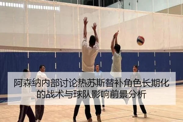 阿森纳内部讨论热苏斯替补角色长期化的战术与球队影响前景分析